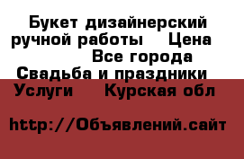 Букет дизайнерский ручной работы. › Цена ­ 5 000 - Все города Свадьба и праздники » Услуги   . Курская обл.